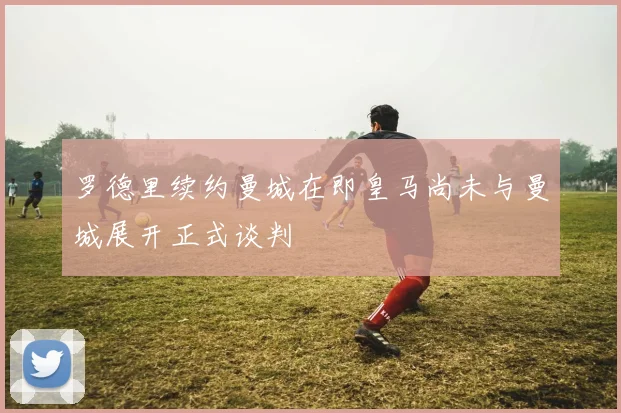 罗德里续约曼城在即皇马尚未与曼城展开正式谈判