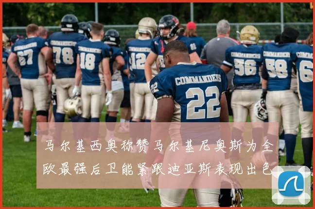马尔基西奥称赞马尔基尼奥斯为全欧最强后卫能紧跟迪亚斯表现出色