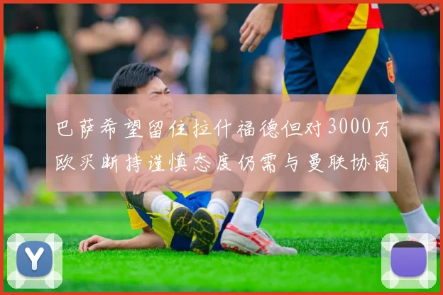 巴萨希望留住拉什福德但对3000万欧买断持谨慎态度仍需与曼联协商