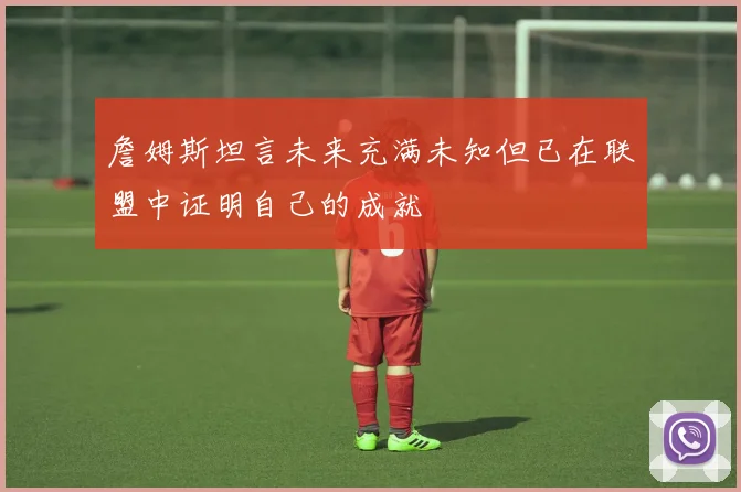 詹姆斯坦言未来充满未知但已在联盟中证明自己的成就