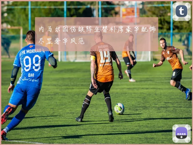 内马尔因伤缺阵坐替补席豪华配饰尽显奢华风范