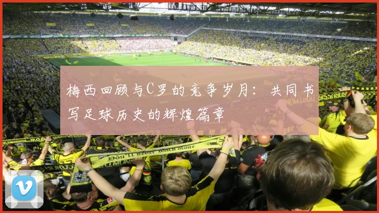 梅西回顾与C罗的竞争岁月：共同书写足球历史的辉煌篇章