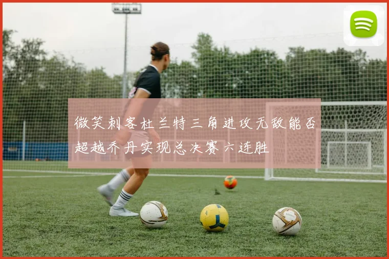 微笑刺客杜兰特三角进攻无敌能否超越乔丹实现总决赛六连胜