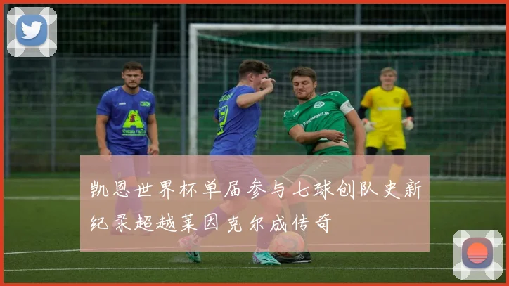 凯恩世界杯单届参与七球创队史新纪录超越莱因克尔成传奇
