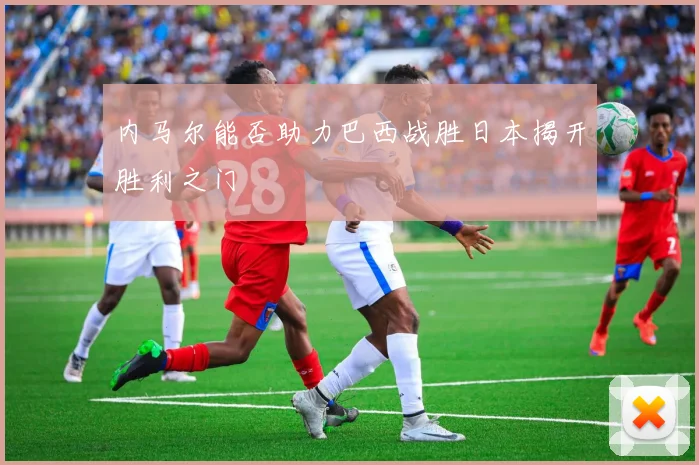 内马尔能否助力巴西战胜日本揭开胜利之门