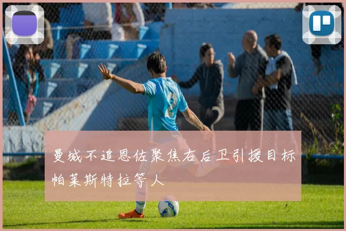 曼城不追恩佐聚焦右后卫引援目标帕莱斯特拉等人