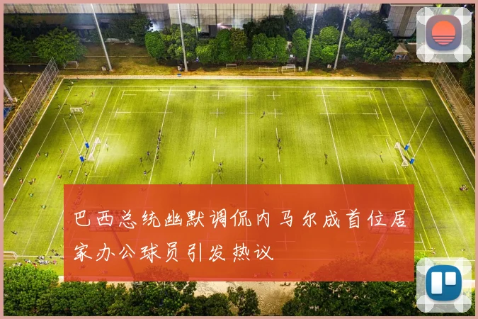 巴西总统幽默调侃内马尔成首位居家办公球员引发热议