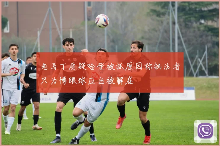 老马丁质疑哈登被抓原因称执法者只为博眼球应当被解雇