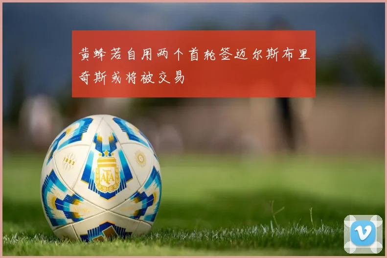 黄蜂若自用两个首轮签迈尔斯布里奇斯或将被交易