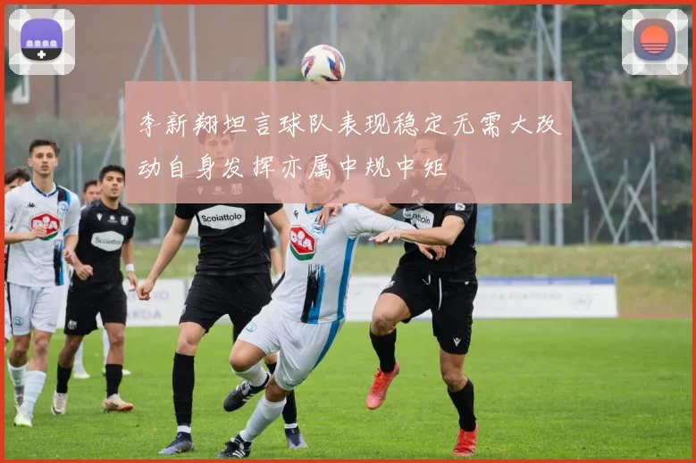 李新翔坦言球队表现稳定无需大改动自身发挥亦属中规中矩