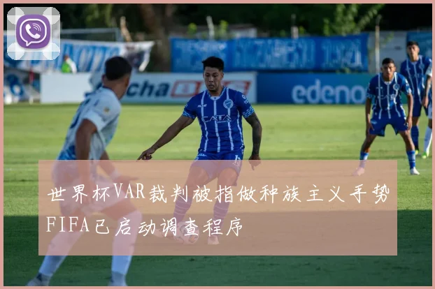世界杯VAR裁判被指做种族主义手势FIFA已启动调查程序