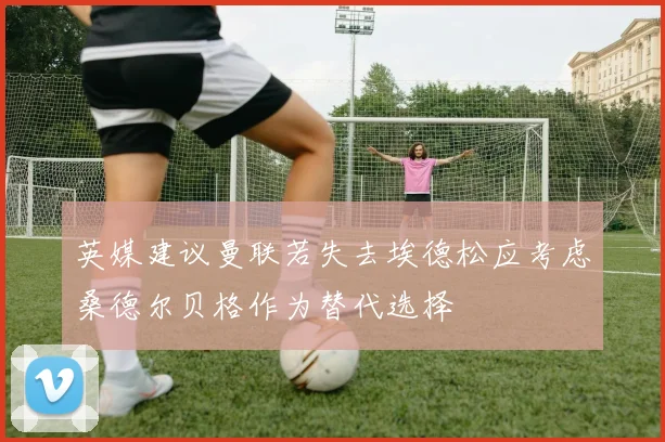 英媒建议曼联若失去埃德松应考虑桑德尔贝格作为替代选择