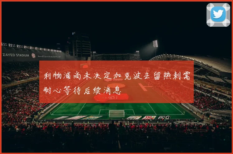 利物浦尚未决定加克波去留热刺需耐心等待后续消息