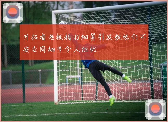 开拓者老板精打细算引发教练们不安合同细节令人担忧