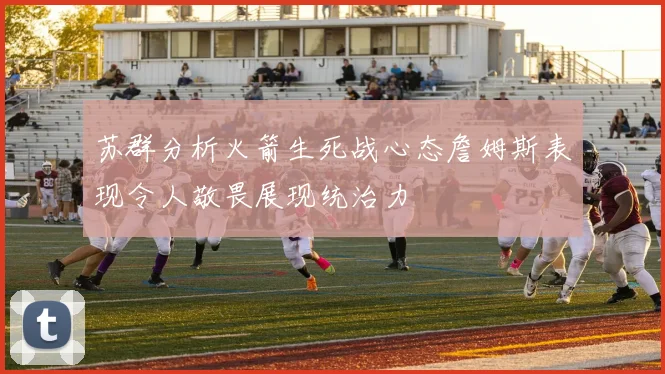 苏群分析火箭生死战心态詹姆斯表现令人敬畏展现统治力