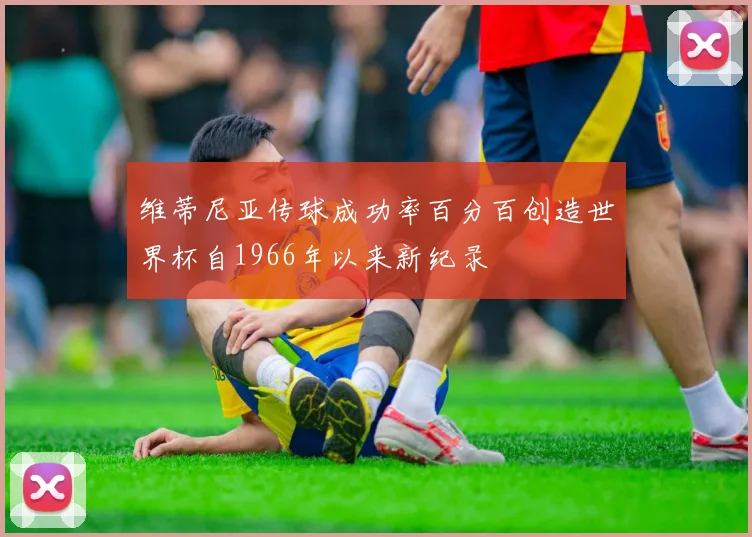 维蒂尼亚传球成功率百分百创造世界杯自1966年以来新纪录