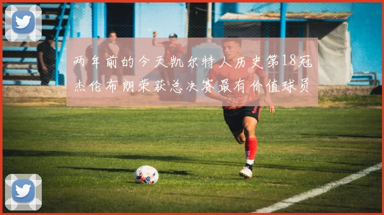 两年前的今天凯尔特人历史第18冠杰伦布朗荣获总决赛最有价值球员