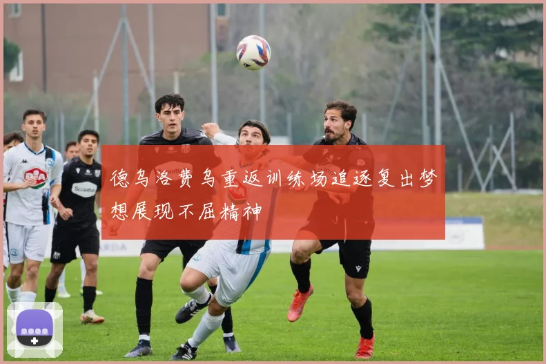 德乌洛费乌重返训练场追逐复出梦想展现不屈精神