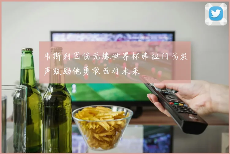 韦斯利因伤无缘世界杯弗拉门戈发声鼓励他勇敢面对未来