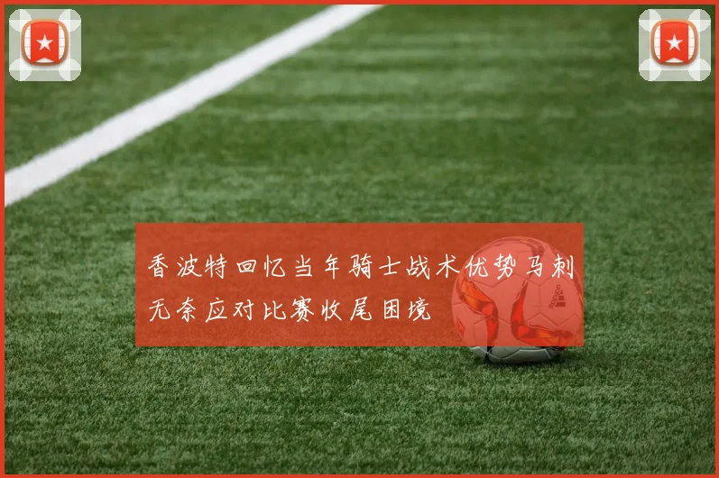 香波特回忆当年骑士战术优势马刺无奈应对比赛收尾困境