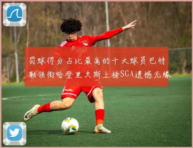 罚球得分占比最高的十大球员巴特勒领衔哈登里夫斯上榜SGA遗憾无缘
