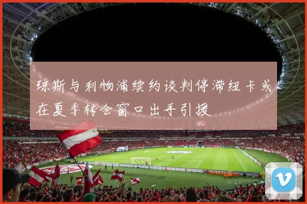 琼斯与利物浦续约谈判停滞纽卡或在夏季转会窗口出手引援