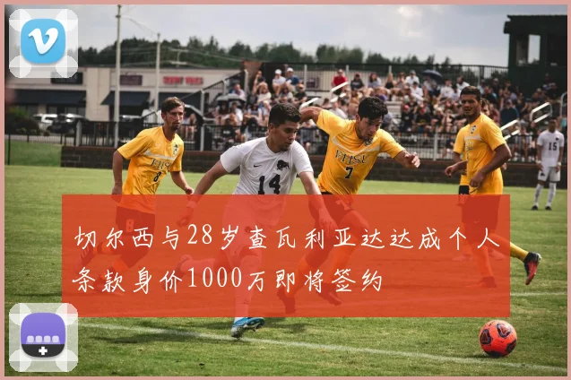 切尔西与28岁查瓦利亚达达成个人条款身价1000万即将签约