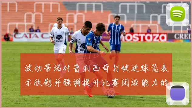 波切蒂诺对普利西奇打破进球荒表示欣慰并强调提升比赛阅读能力的重要性