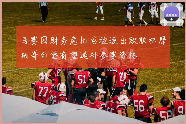 马赛因财务危机或被逐出欧联杯摩纳哥白堡有望递补参赛资格