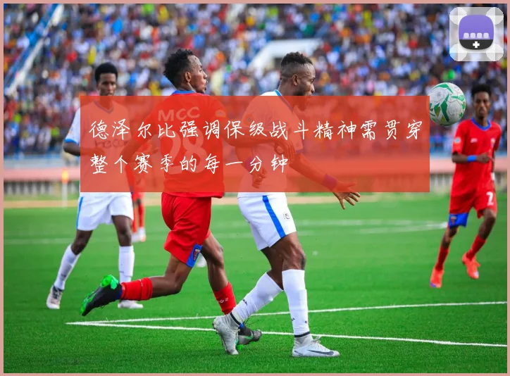 德泽尔比强调保级战斗精神需贯穿整个赛季的每一分钟