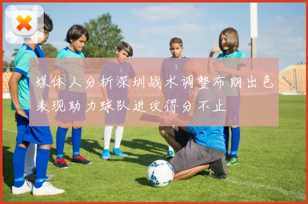 媒体人分析深圳战术调整布朗出色表现助力球队进攻得分不止