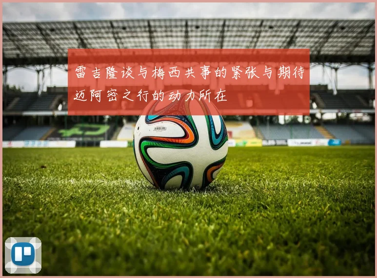雷吉隆谈与梅西共事的紧张与期待迈阿密之行的动力所在