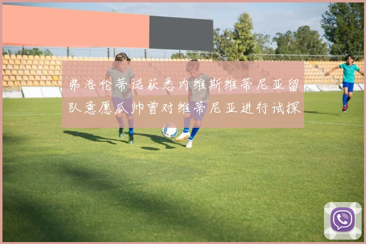 弗洛伦蒂诺获悉内维斯维蒂尼亚留队意愿瓜帅曾对维蒂尼亚进行试探
